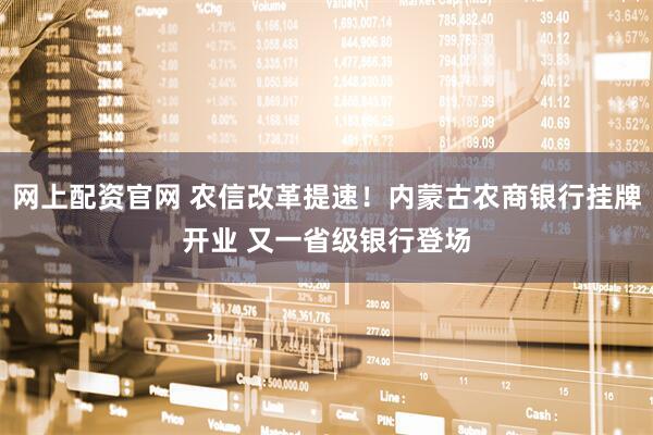 网上配资官网 农信改革提速！内蒙古农商银行挂牌开业 又一省级银行登场