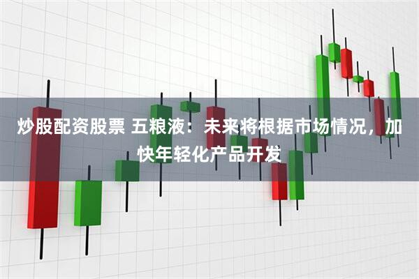 炒股配资股票 五粮液：未来将根据市场情况，加快年轻化产品开发