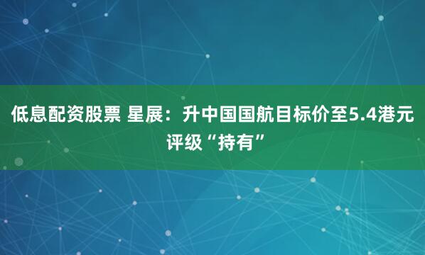 低息配资股票 星展：升中国国航目标价至5.4港元 评级“持有”