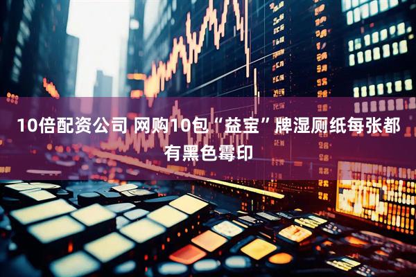 10倍配资公司 网购10包“益宝”牌湿厕纸每张都有黑色霉印
