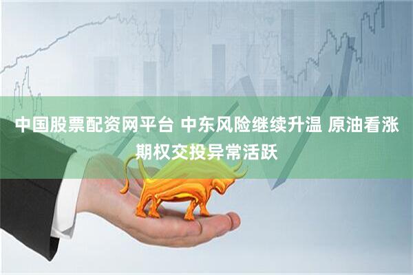 中国股票配资网平台 中东风险继续升温 原油看涨期权交投异常活跃
