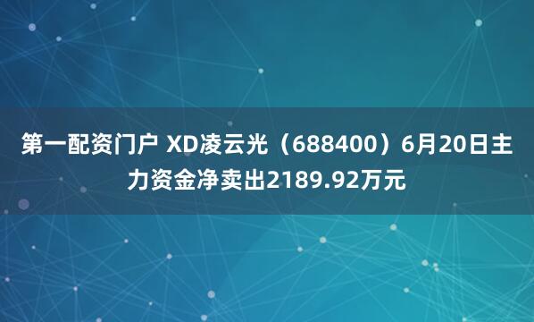 第一配资门户 XD凌云光（688400）6月20日主力资金净卖出2189.92万元