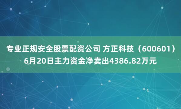 专业正规安全股票配资公司 方正科技（600601）6月20日主力资金净卖出4386.82万元