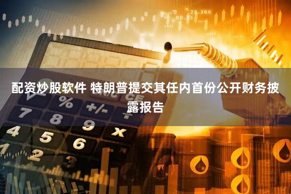 配资炒股软件 特朗普提交其任内首份公开财务披露报告