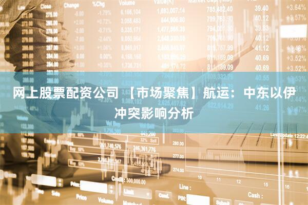 网上股票配资公司 【市场聚焦】航运：中东以伊冲突影响分析