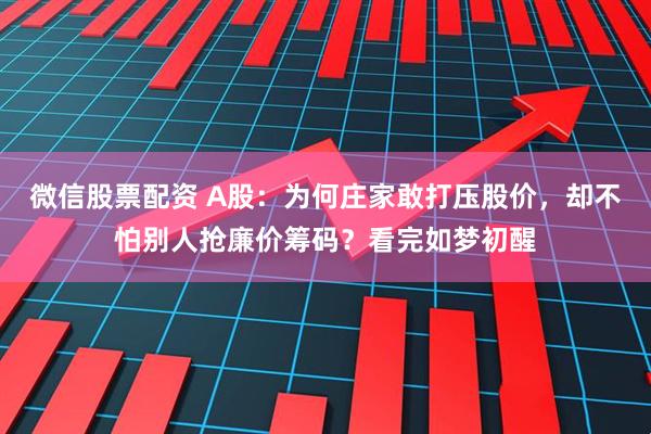微信股票配资 A股：为何庄家敢打压股价，却不怕别人抢廉价筹码？看完如梦初醒