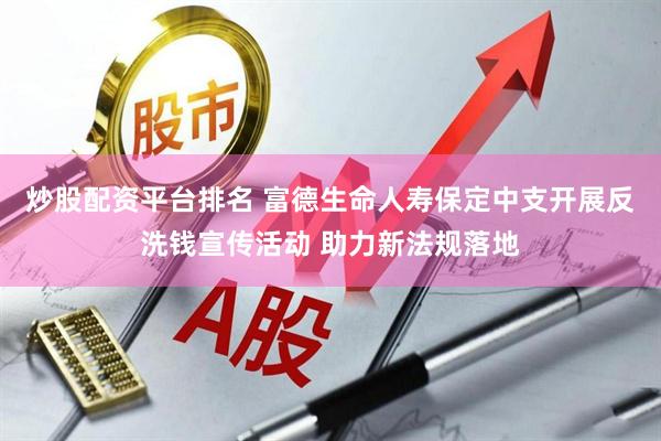 炒股配资平台排名 富德生命人寿保定中支开展反洗钱宣传活动 助力新法规落地
