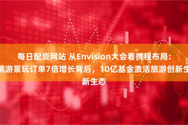 每日配资网站 从Envision大会看携程布局：入境游景玩订单7倍增长背后，10亿基金激活旅游创新生态