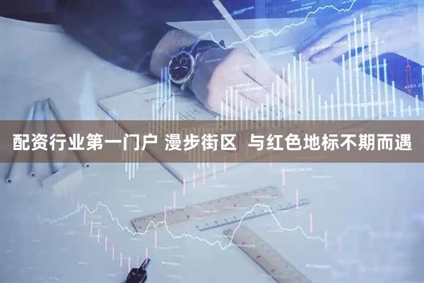 配资行业第一门户 漫步街区  与红色地标不期而遇