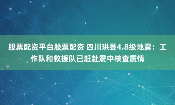 股票配资平台股票配资 四川珙县4.8级地震：工作队和救援队已赶赴震中核查震情