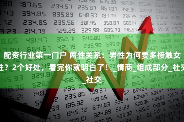 配资行业第一门户 两性关系：男性为何要多接触女性？2个好处，看完你就明白了！_情商_组成部分_社交