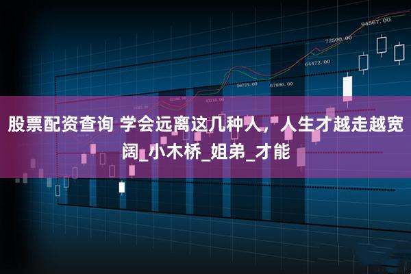 股票配资查询 学会远离这几种人，人生才越走越宽阔_小木桥_姐弟_才能