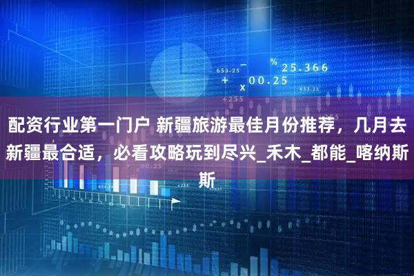 配资行业第一门户 新疆旅游最佳月份推荐，几月去新疆最合适，必看攻略玩到尽兴_禾木_都能_喀纳斯