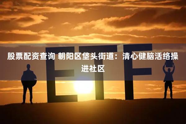 股票配资查询 朝阳区垡头街道：清心健脑活络操进社区