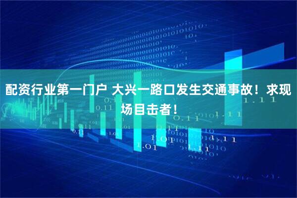 配资行业第一门户 大兴一路口发生交通事故！求现场目击者！