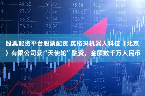 股票配资平台股票配资 英格玛机器人科技（北京）有限公司获“天使轮”融资，金额数千万人民币