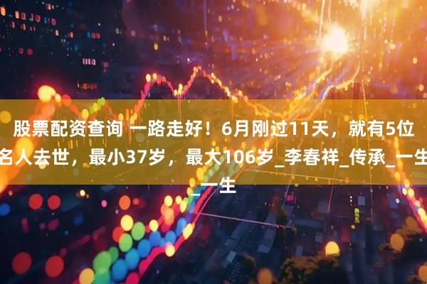股票配资查询 一路走好！6月刚过11天，就有5位名人去世，最小37岁，最大106岁_李春祥_传承_一生