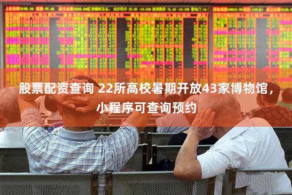 股票配资查询 22所高校暑期开放43家博物馆，小程序可查询预约