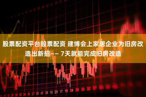 股票配资平台股票配资 建博会上家居企业为旧房改造出新招—— 7天就能完成旧房改造