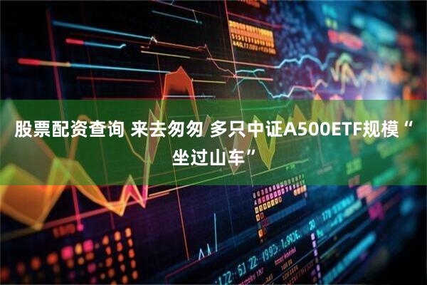 股票配资查询 来去匆匆 多只中证A500ETF规模“坐过山车”