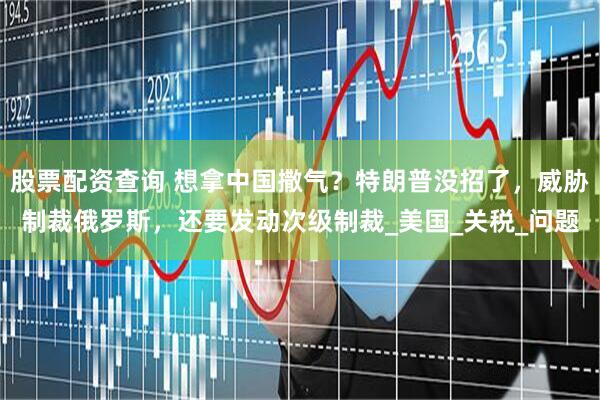 股票配资查询 想拿中国撒气？特朗普没招了，威胁制裁俄罗斯，还要发动次级制裁_美国_关税_问题