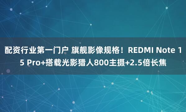 配资行业第一门户 旗舰影像规格！REDMI Note 15 Pro+搭载光影猎人800主摄+2.5倍长焦