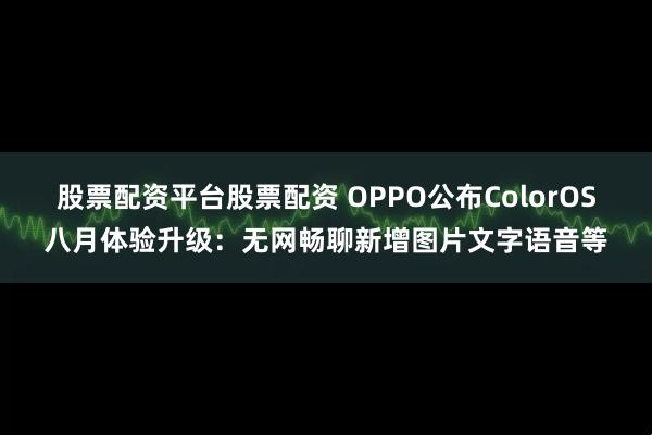 股票配资平台股票配资 OPPO公布ColorOS八月体验升级：无网畅聊新增图片文字语音等
