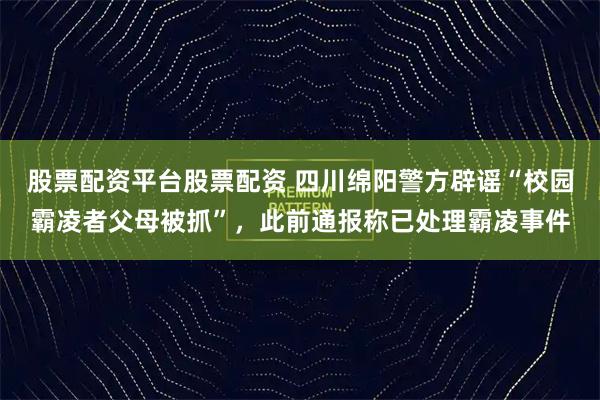 股票配资平台股票配资 四川绵阳警方辟谣“校园霸凌者父母被抓”，此前通报称已处理霸凌事件