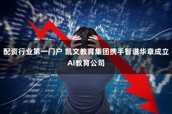 配资行业第一门户 凯文教育集团携手智谱华章成立AI教育公司