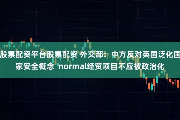 股票配资平台股票配资 外交部：中方反对英国泛化国家安全概念  normal经贸项目不应被政治化
