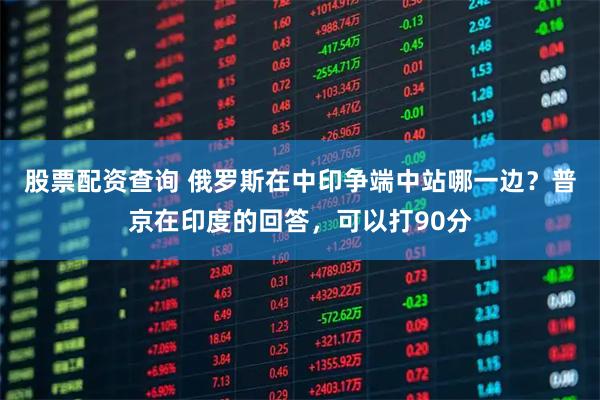 股票配资查询 俄罗斯在中印争端中站哪一边？普京在印度的回答，可以打90分