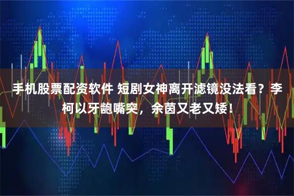 手机股票配资软件 短剧女神离开滤镜没法看？李柯以牙龅嘴突，余茵又老又矮！