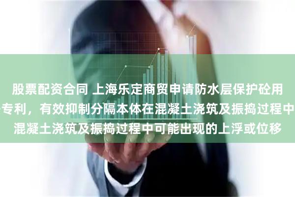 股票配资合同 上海乐定商贸申请防水层保护砼用分隔缝结构及施工方法专利，有效抑制分隔本体在混凝土浇筑及振捣过程中可能出现的上浮或位移