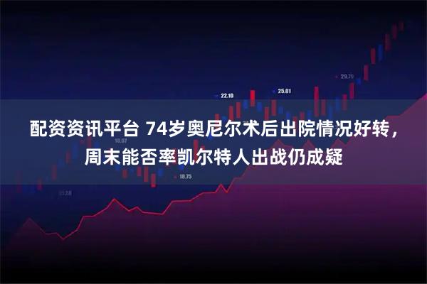 配资资讯平台 74岁奥尼尔术后出院情况好转，周末能否率凯尔特人出战仍成疑