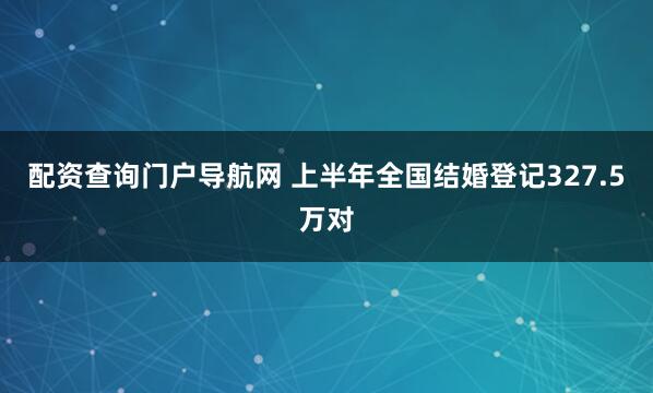 配资查询门户导航网 上半年全国结婚登记327.5万对