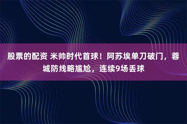 股票的配资 米帅时代首球！阿苏埃单刀破门，蓉城防线略尴尬，连续9场丢球