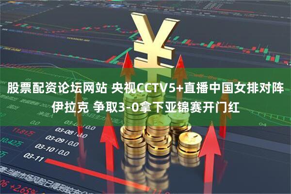 股票配资论坛网站 央视CCTV5+直播中国女排对阵伊拉克 争取3-0拿下亚锦赛开门红