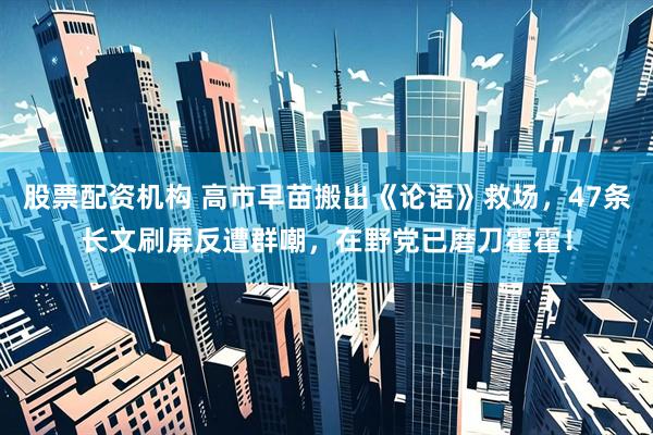 股票配资机构 高市早苗搬出《论语》救场，47条长文刷屏反遭群嘲，在野党已磨刀霍霍！