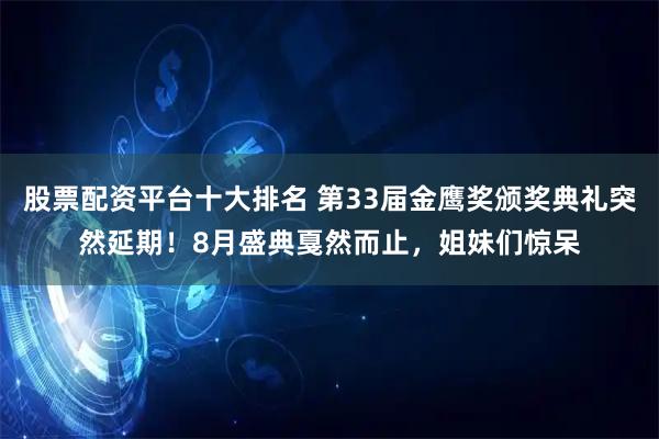 股票配资平台十大排名 第33届金鹰奖颁奖典礼突然延期！8月盛典戛然而止，姐妹们惊呆