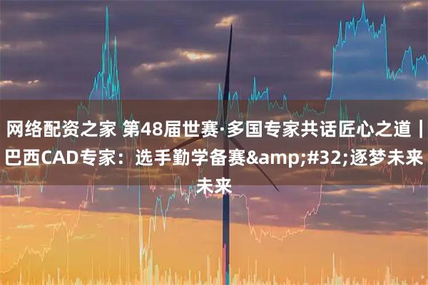 网络配资之家 第48届世赛·多国专家共话匠心之道｜巴西CAD专家：选手勤学备赛 逐梦未来