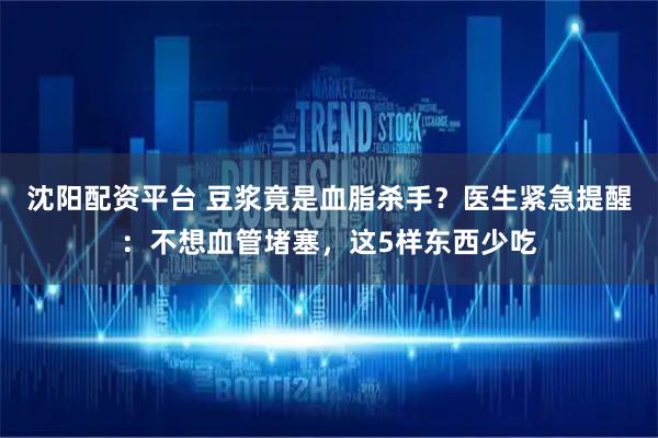 沈阳配资平台 豆浆竟是血脂杀手？医生紧急提醒：不想血管堵塞，这5样东西少吃