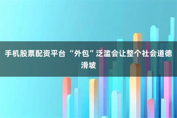 手机股票配资平台 “外包”泛滥会让整个社会道德滑坡