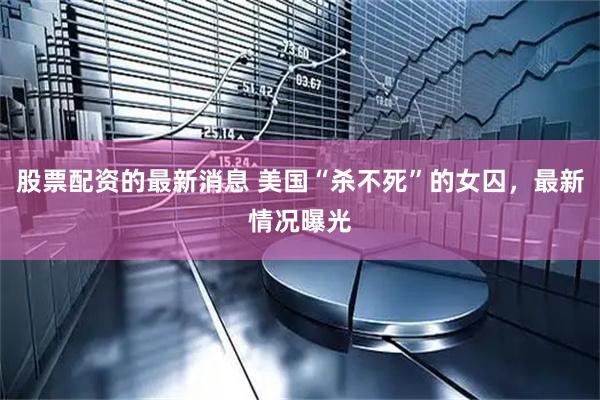 股票配资的最新消息 美国“杀不死”的女囚，最新情况曝光