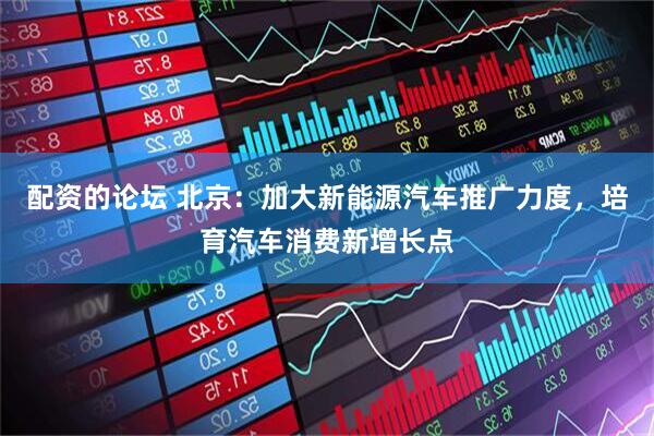 配资的论坛 北京：加大新能源汽车推广力度，培育汽车消费新增长点