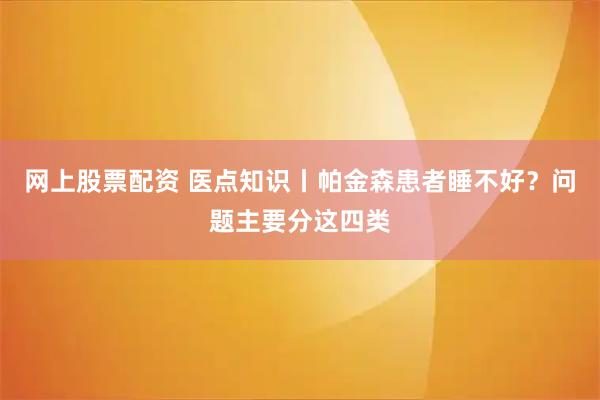 网上股票配资 医点知识丨帕金森患者睡不好？问题主要分这四类